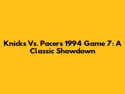 Knicks Vs. Pacers 1994 Game 7: A Classic Showdown