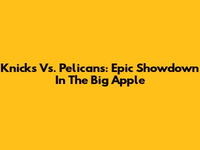 Knicks Vs. Pelicans: Epic Showdown In The Big Apple