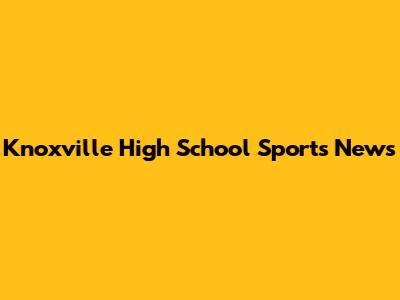 Knoxville High School Sports News