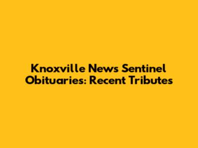 Knoxville News Sentinel Obituaries: Recent Tributes