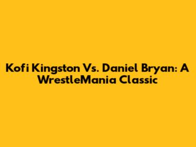 Kofi Kingston Vs. Daniel Bryan: A WrestleMania Classic