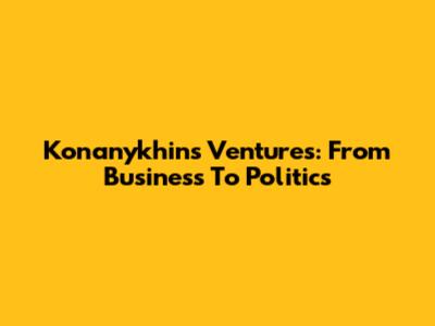 Konanykhin's Ventures: From Business To Politics