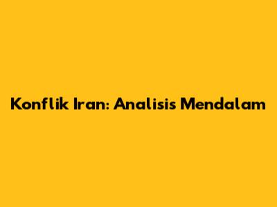 Konflik Iran: Analisis Mendalam