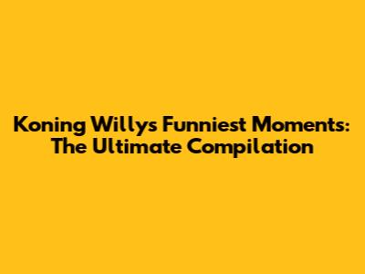 Koning Willy's Funniest Moments: The Ultimate Compilation