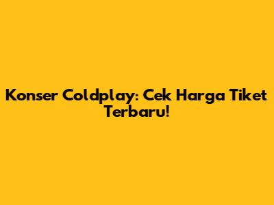 Konser Coldplay: Cek Harga Tiket Terbaru!