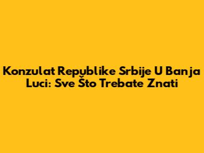 Konzulat Republike Srbije U Banja Luci: Sve Što Trebate Znati