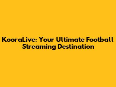KooraLive: Your Ultimate Football Streaming Destination