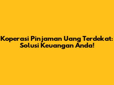 Koperasi Pinjaman Uang Terdekat: Solusi Keuangan Anda!