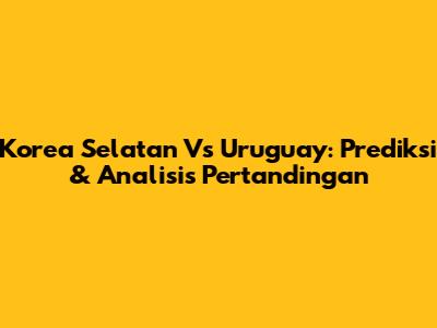 Korea Selatan Vs Uruguay: Prediksi & Analisis Pertandingan