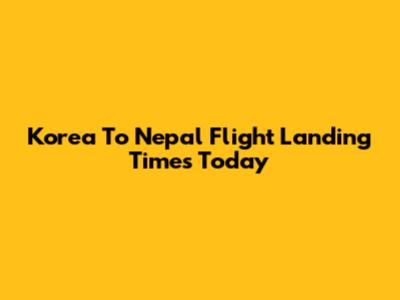 Korea To Nepal Flight Landing Times Today
