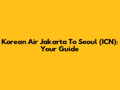 Korean Air Jakarta To Seoul (ICN): Your Guide