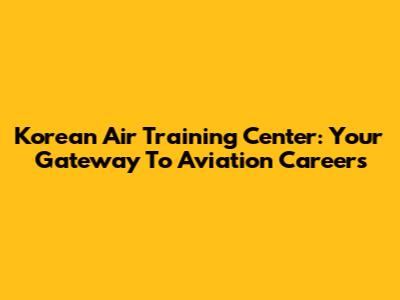Korean Air Training Center: Your Gateway To Aviation Careers