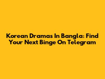 Korean Dramas In Bangla: Find Your Next Binge On Telegram
