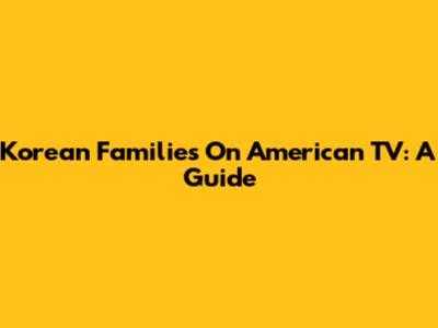 Korean Families On American TV: A Guide