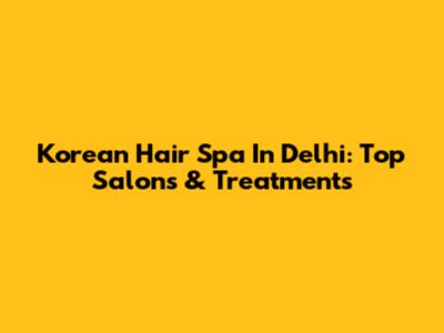 Korean Hair Spa In Delhi: Top Salons & Treatments