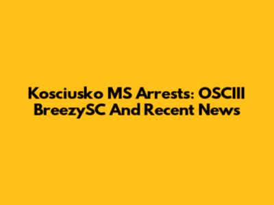 Kosciusko MS Arrests: OSCIII BreezySC And Recent News