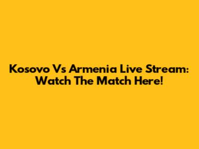 Kosovo Vs Armenia Live Stream: Watch The Match Here!