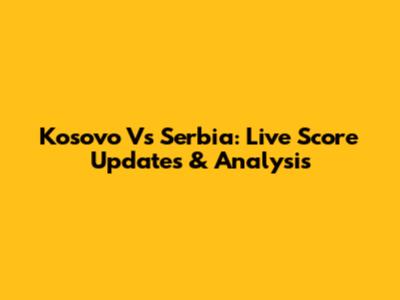 Kosovo Vs Serbia: Live Score Updates & Analysis