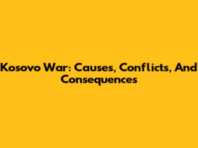 Kosovo War: Causes, Conflicts, And Consequences