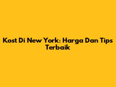 Kost Di New York: Harga Dan Tips Terbaik