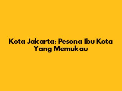 Kota Jakarta: Pesona Ibu Kota Yang Memukau