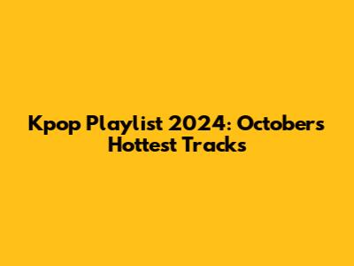 Kpop Playlist 2024: October's Hottest Tracks
