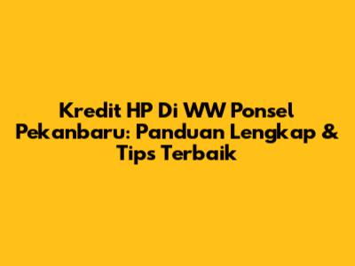 Kredit HP Di WW Ponsel Pekanbaru: Panduan Lengkap & Tips Terbaik