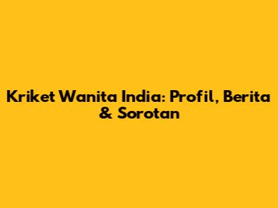 Kriket Wanita India: Profil, Berita & Sorotan