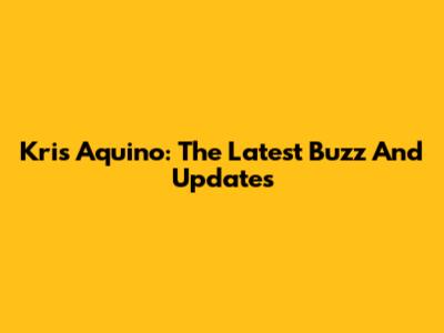 Kris Aquino: The Latest Buzz And Updates