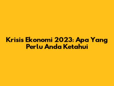 Krisis Ekonomi 2023: Apa Yang Perlu Anda Ketahui