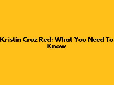 Kristin Cruz Red: What You Need To Know