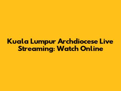 Kuala Lumpur Archdiocese Live Streaming: Watch Online