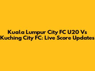 Kuala Lumpur City FC U20 Vs Kuching City FC: Live Score Updates