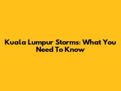 Kuala Lumpur Storms: What You Need To Know
