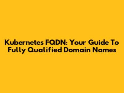 Kubernetes FQDN: Your Guide To Fully Qualified Domain Names