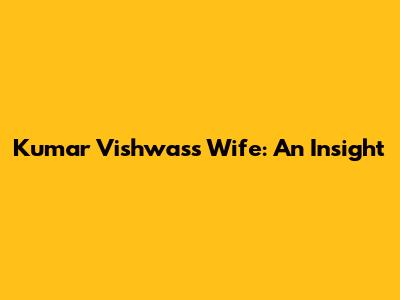 Kumar Vishwas's Wife: An Insight