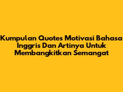 Kumpulan Quotes Motivasi Bahasa Inggris Dan Artinya Untuk Membangkitkan Semangat