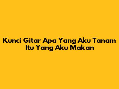 Kunci Gitar "Apa Yang Aku Tanam Itu Yang Aku Makan"