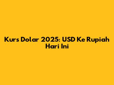 Kurs Dolar 2025: USD Ke Rupiah Hari Ini