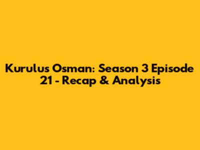 Kurulus Osman: Season 3 Episode 21 - Recap & Analysis