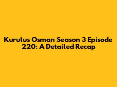 Kurulus Osman Season 3 Episode 220: A Detailed Recap