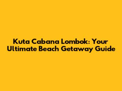 Kuta Cabana Lombok: Your Ultimate Beach Getaway Guide