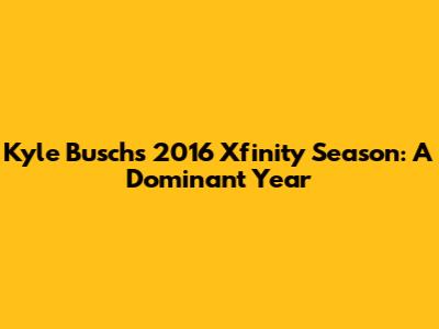 Kyle Busch's 2016 Xfinity Season: A Dominant Year
