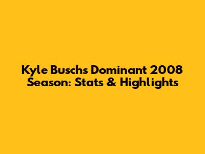 Kyle Busch's Dominant 2008 Season: Stats & Highlights
