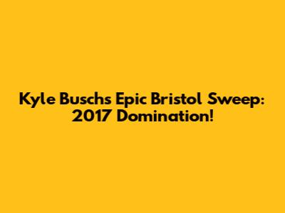 Kyle Busch's Epic Bristol Sweep: 2017 Domination!