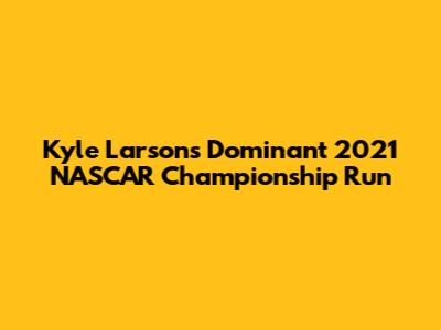 Kyle Larson's Dominant 2021 NASCAR Championship Run