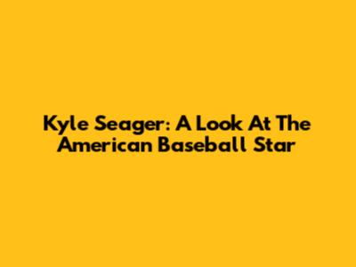 Kyle Seager: A Look At The American Baseball Star