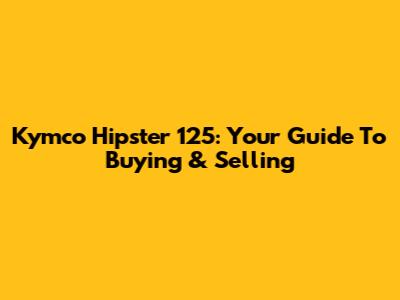 Kymco Hipster 125: Your Guide To Buying & Selling