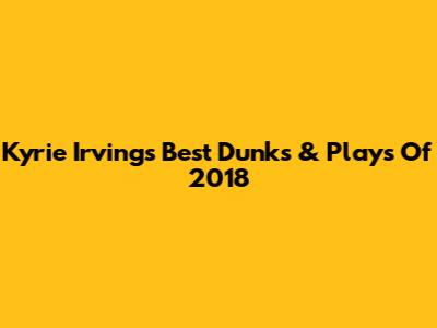 Kyrie Irving's Best Dunks & Plays Of 2018