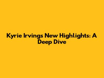 Kyrie Irving's New Highlights: A Deep Dive